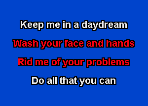 Keep me in a daydream

Wash your face and hands

Rid me of your problems

Do all that you can