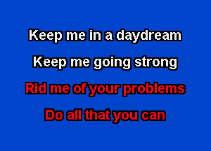 Keep me in a daydream

Keep me going strong
Rid me of your problems

Do all that you can