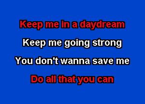 Keep me in a daydream

Keep me going strong
You don't wanna save me

Do all that you can