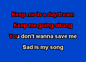 Keep me in a daydream

Keep me going strong
You don't wanna save me

Sad is my song