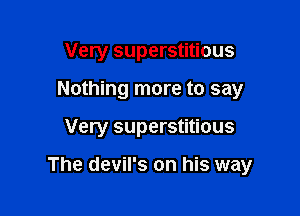 Very superstitious
Nothing more to say

Very superstitious

The devil's on his way