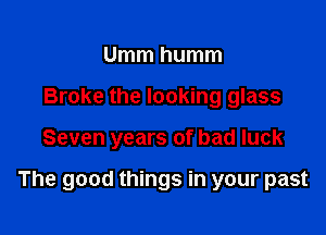 Umm humm
Broke the looking glass

Seven years of bad luck

The good things in your past