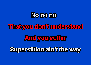 No no no
That you don't understand

And you suffer

Superstition ain't the way