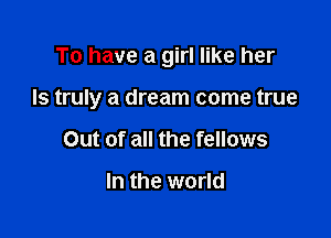 To have a girl like her

Is truly a dream come true

Out of all the fellows

In the world
