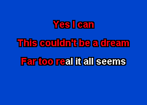 Yeslcan

This couldn't be a dream

Far too real it all seems