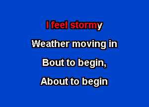 I feel stormy

Weather moving in

Bout to begin,
About to begin