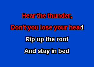Hear the thunder,

Don't you lose your head

Rip up the roof
And stay in bed