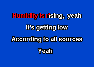 Humidity is rising, yeah

It's getting low
According to all sources

Yeah