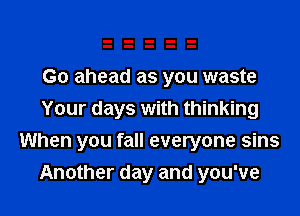 Go ahead as you waste
Your days with thinking
When you fall everyone sins
Another day and you've
