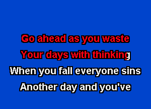 Go ahead as you waste
Your days with thinking

When you fall everyone sins
Another day and you've