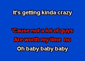 It's getting kinda crazy

'Cause not a lot of guys
Are worth my time no
on baby baby baby