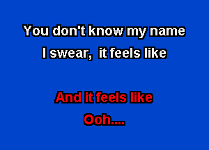 You don't know my name

I swear, it feels like

And it feels like
Ooh....