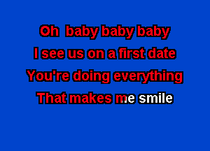 Oh baby baby baby
I see us on a first date

You're doing everything
That makes me smile