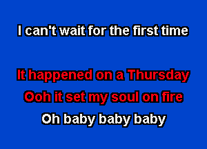 I can't wait for the ma time

It happened on a Thursday
Ooh it set my soul on fire
Oh baby baby baby