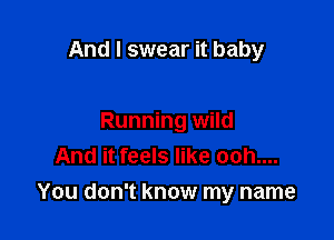 And I swear it baby

Running wild
And it feels like ooh....

You don't know my name