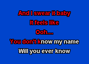 And I swear it baby
It feels like
Ooh....

You don't know my name

Will you ever know