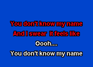 You don't know my name
And I swear it feels like
Oooh....

You don't know my name