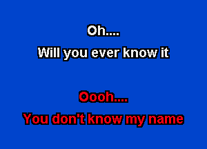 0h....
Will you ever know it

Oooh....
You don't know my name