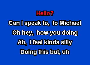 Hello?
Can I speak to, to Michael

Oh hey, how you doing
Ah, lfeel kinda silly
Doing this but, uh