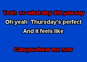Yeah so what day did you say
Oh yeah Thursday's perfect

And it feels like

Can you hear me now