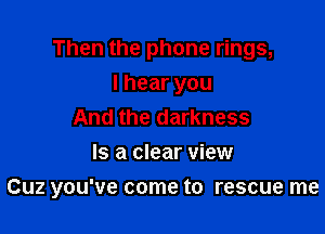 Then the phone rings,
I hear you
And the darkness
Is a clear view

Cuz you've come to rescue me