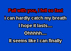 Fall with you, I fell so fast
I can hardly catch my breath

I hope it lasts....
Ohhhhh....
It seems like I can finally