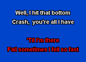 Well, I hit that bottom
Crash, you're all I have

T I'm there
Fall sometimes I fell so fast