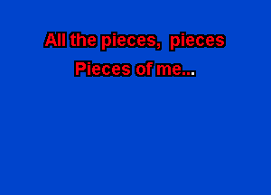 All the pieces, pieces

Pieces of me...