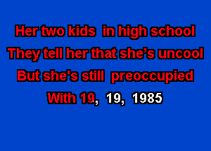 Her two kids in high school
They tell her that she,s uncool

But she's still preoccupied
With 19, 19, 1985