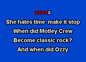 She hates time make it stop

When did Motley Crew
Become classic rock?
And when did Ozzy