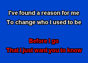 I've found a reason for me
To change who I used to be

Before I go
That I just want you to know