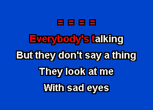 Everybody's talking

But they don't say a thing
They look at me
With sad eyes
