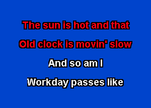 The sun is hot and that
Old clock is movin' slow

And so am I

Workday passes like
