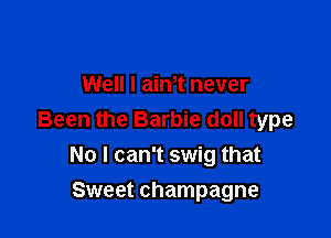 Well I aint never

Been the Barbie doll type
No I can't swig that

Sweet champagne