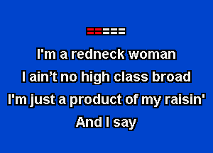 I'm a redneck woman

I aim no high class broad
I'm just a product of my raisin'

And I say
