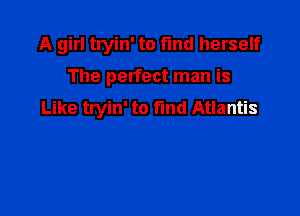 A girl tryin' to fmd herself

The perfect man is
Like tryin' to fmd Atlantis