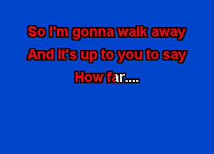 So I'm gonna walk away

And it's up to you to say

How far....