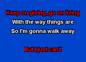 Keep on giving, go on living
With the way things are

So I'm gonna walk away

But Ijust can't