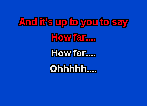 And it's up to you to say

How far....
How far....
Ohhhhh....