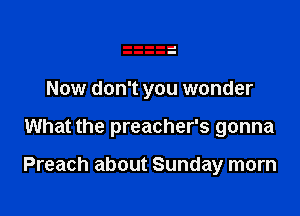 Now don't you wonder

What the preacher's gonna

Preach about Sunday morn