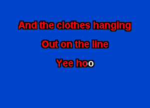 And the clothes hanging

Out on the line

Yee hoo