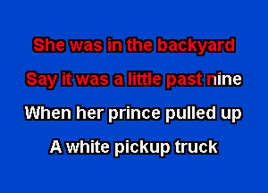 She was in the backyard

Say it was a little past nine

When her prince pulled up
A white pickup truck