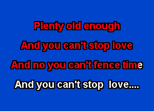 Plenty old enough
And you can't stop love

And no you can't fence time

And you can't stop love....