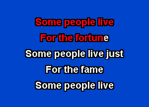 Some people live
For the fortune

Some people live just
For the fame

Some people live