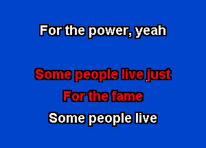 For the power, yeah

Some people live just
For the fame

Some people live