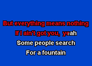 But everything means nothing

lfl ain't got you, yeah
Some people search
For a fountain