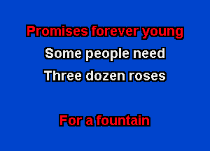 Promises forever young

Some people need
Three dozen roses

For a fountain
