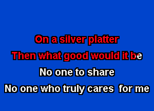 On a silver platter

Then what good would it be

No one to share
No one who truly cares for me