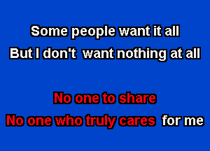 Some people want it all

But I don't want nothing at all

No one to share
No one who truly cares for me