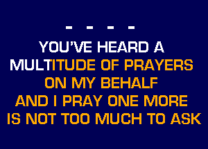 YOU'VE HEARD A
MULTITUDE 0F PRAYERS
ON MY BEHALF
AND I PRAY ONE MORE
IS NOT TOO MUCH TO ASK